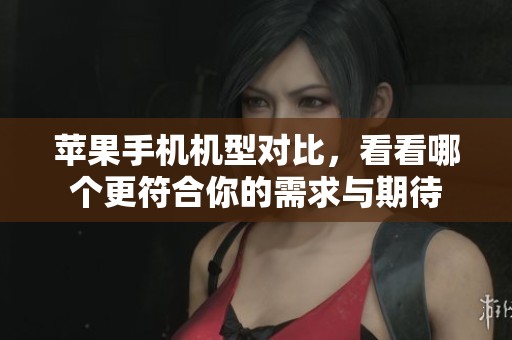 苹果手机机型对比，看看哪个更符合你的需求与期待