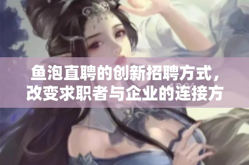 鱼泡直聘的创新招聘方式，改变求职者与企业的连接方式