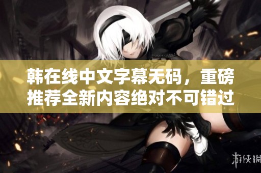 韩在线中文字幕**，重磅推荐全新内容绝对不可错过！