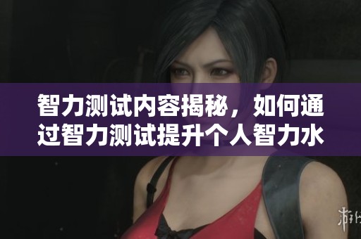 智力测试内容揭秘，如何通过智力测试提升个人智力水平呢