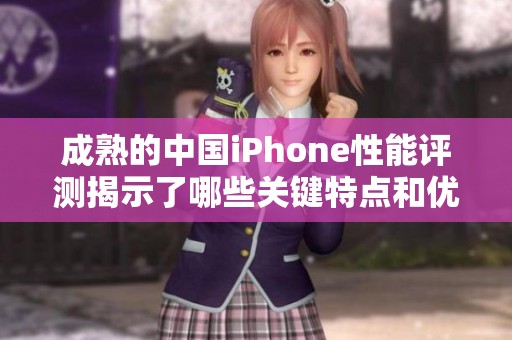 成熟的中国iPhone性能评测揭示了哪些关键特点和优势呢