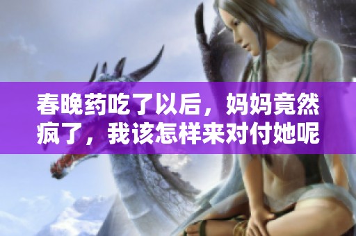 春晚药吃了以后，妈妈竟然疯了，我该怎样来对付她呢