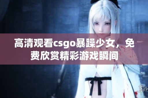 高清观看csgo暴躁少女，免费欣赏精彩游戏瞬间