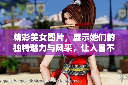 精彩美女图片，展示她们的独特魅力与风采，让人目不转睛的视觉盛宴！