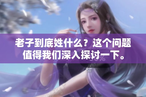 老子到底姓什么？这个问题值得我们深入探讨一下。