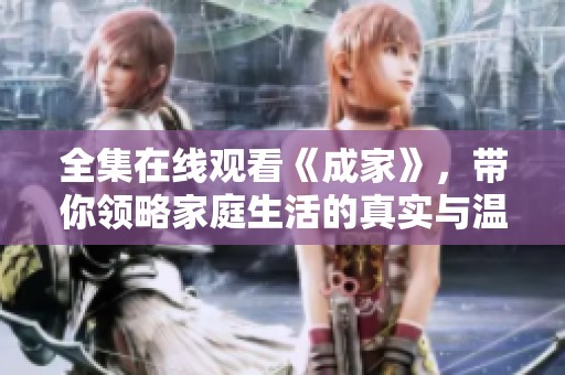 全集在线观看《成家》，带你领略家庭生活的真实与温暖
