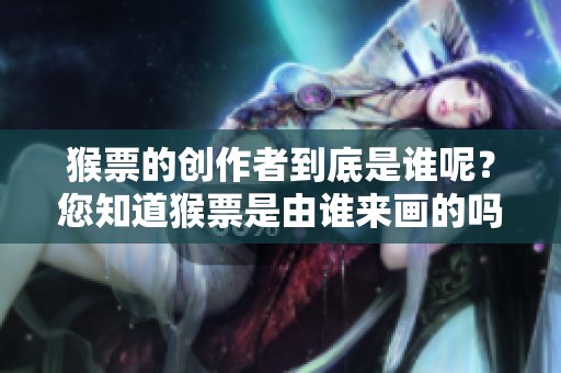 猴票的创作者到底是谁呢？您知道猴票是由谁来画的吗？