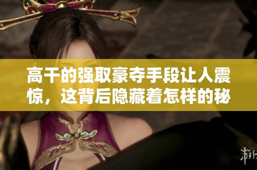 高干的强取豪夺手段让人震惊，这背后隐藏着怎样的秘密与权力游戏