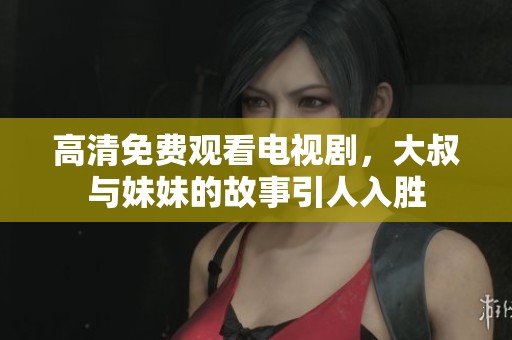 高清免费观看电视剧，大叔与妹妹的故事引人入胜