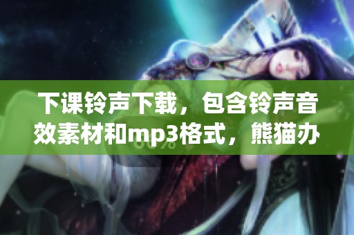 下课铃声下载，包含铃声音效素材和mp3格式，熊猫办公为您提供