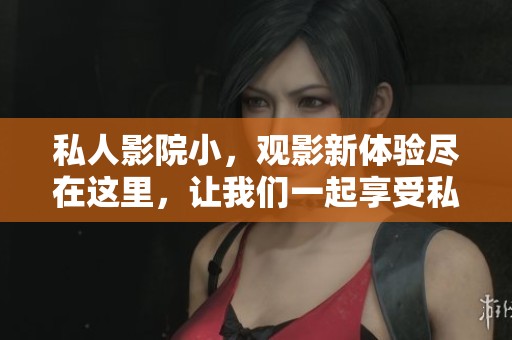 私人影院小，观影新体验尽在这里，让我们一起享受私人小影院的乐趣
