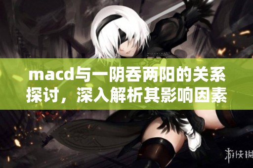 macd与一阴吞两阳的关系探讨，深入解析其影响因素与市场走势
