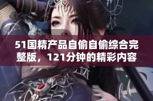 51国精产品自偷自偷综合完整版，121分钟的精彩内容，尽在印尼金源影视免费在线观看