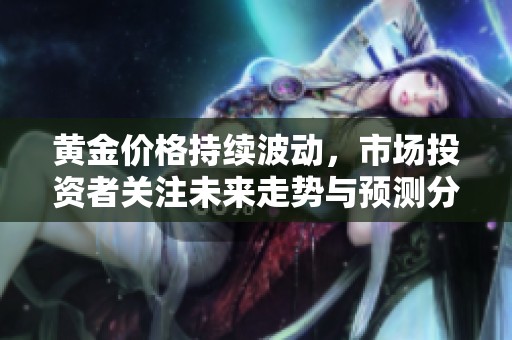 黄金价格持续波动，市场投资者关注未来走势与预测分析