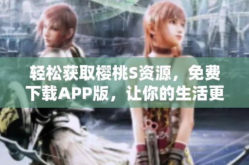 轻松获取樱桃S资源，免费下载APP版，让你的生活更加丰富多彩