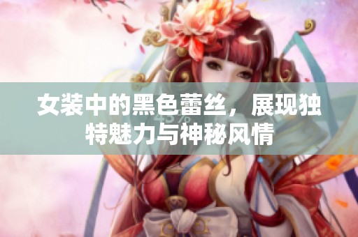 女装中的黑色蕾丝，展现独特魅力与神秘风情
