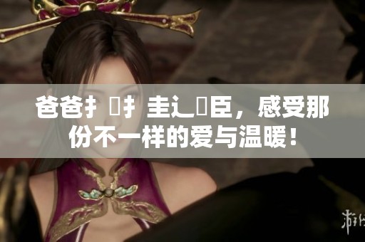 爸爸扌喿扌圭辶畐臣，感受那份不一样的爱与温暖！