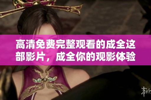 高清免费完整观看的成全这部影片，成全你的观影体验，尽在此处！