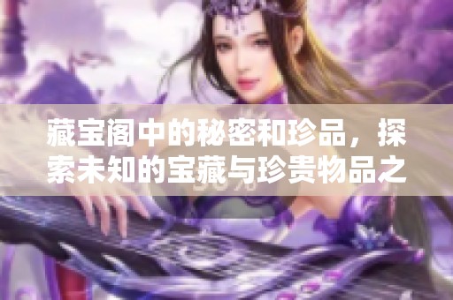 藏宝阁中的秘密和珍品，探索未知的宝藏与珍贵物品之旅