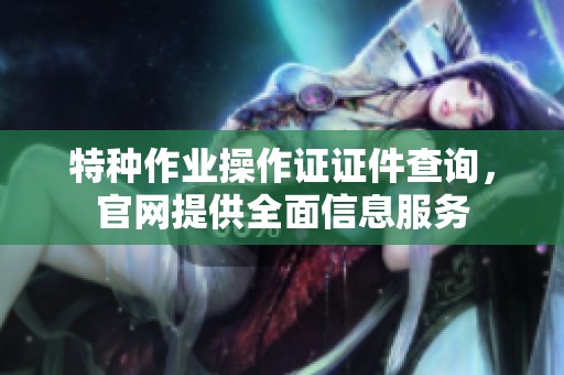 特种作业操作证证件查询，官网提供全面信息服务