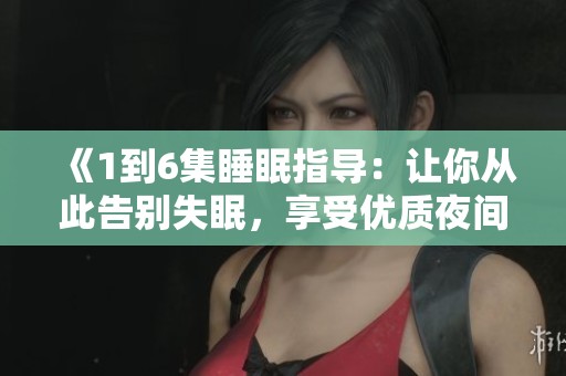 《1到6集睡眠指导：让你从此告别失眠，享受优质夜间休息》