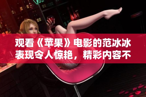 观看《苹果》电影的范冰冰表现令人惊艳，精彩内容不可错过！
