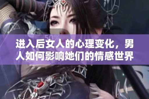 进入后女人的心理变化，男人如何影响她们的情感世界