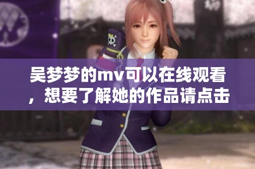 吴梦梦的mv可以在线观看，想要了解她的作品请点击观看。