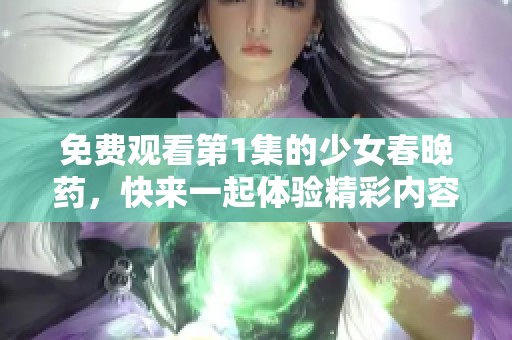 免费观看第1集的少女春晚药，快来一起体验精彩内容吧