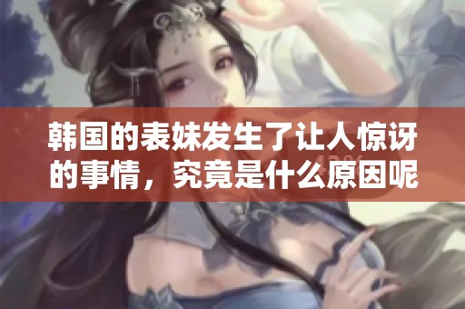 韩国的表妹发生了让人惊讶的事情，究竟是什么原因呢
