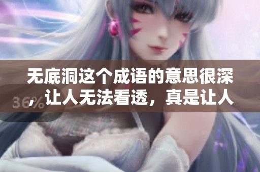 无底洞这个成语的意思很深，让人无法看透，真是让人琢磨不透。