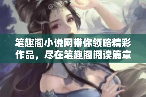 笔趣阁小说网带你领略精彩作品，尽在笔趣阁阅读篇章！