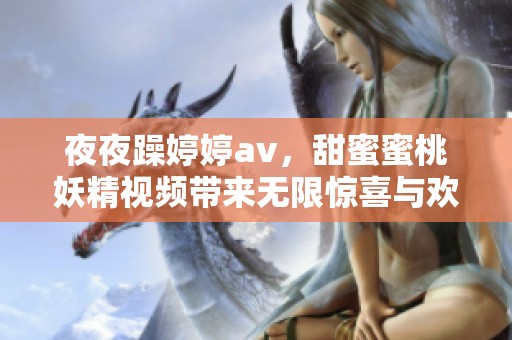 **躁****，甜蜜蜜桃妖精视频带来无限惊喜与欢愉