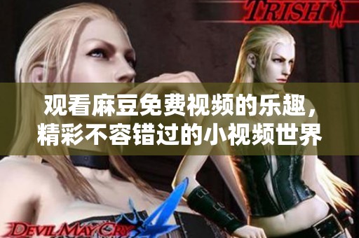 观看麻豆免费视频的乐趣，精彩不容错过的小视频世界