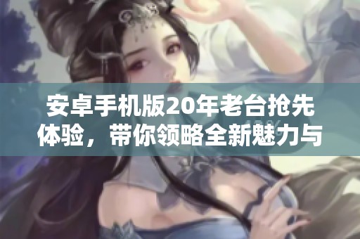 安卓手机版20年老台抢先体验，带你领略全新魅力与特色