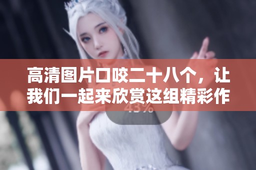 高清图片口咬二十八个，让我们一起来欣赏这组精彩作品吧