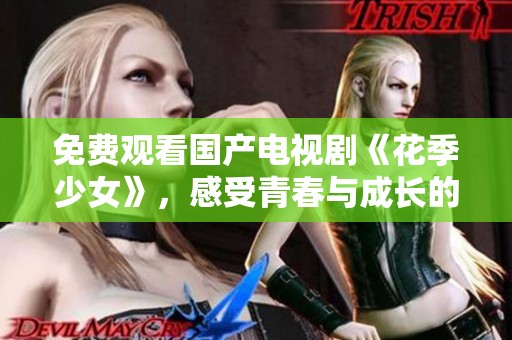 免费观看国产电视剧《花季少女》，感受青春与成长的故事魅力