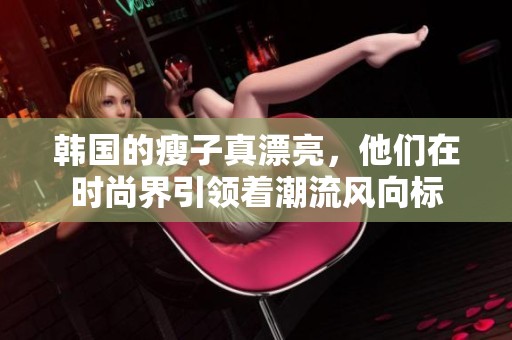 韩国的瘦子真漂亮，他们在时尚界引领着潮流风向标