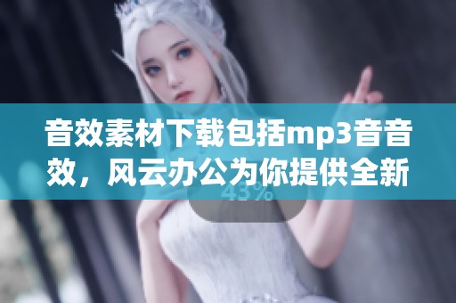 音效素材下载包括mp3音音效，风云办公为你提供全新选择