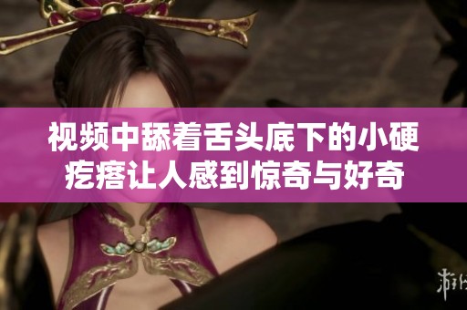 视频中舔着舌头底下的小硬疙瘩让人感到惊奇与好奇