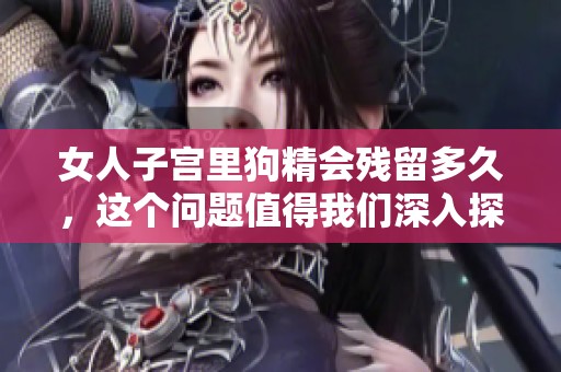 女人子宫里狗精会残留多久，这个问题值得我们深入探讨一下