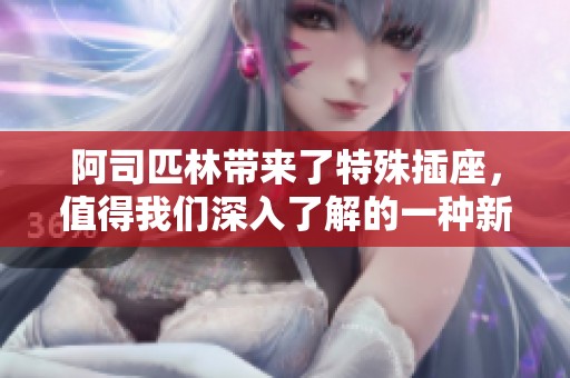 阿司匹林带来了特殊插座，值得我们深入了解的一种新奇产品