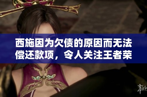 西施因为欠债的原因而无法偿还款项，令人关注王者荣耀中的这一悬念