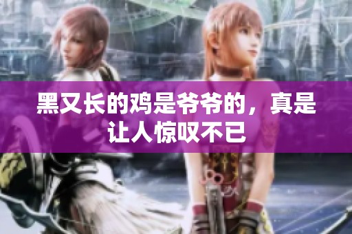 黑又长的鸡是爷爷的，真是让人惊叹不已