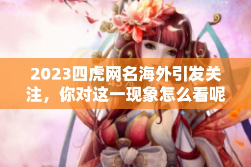 2023四虎网名海外引发关注，你对这一现象怎么看呢