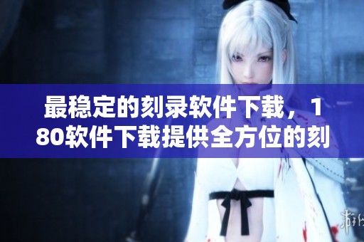 最稳定的刻录软件下载，180软件下载提供全方位的刻录工具体验
