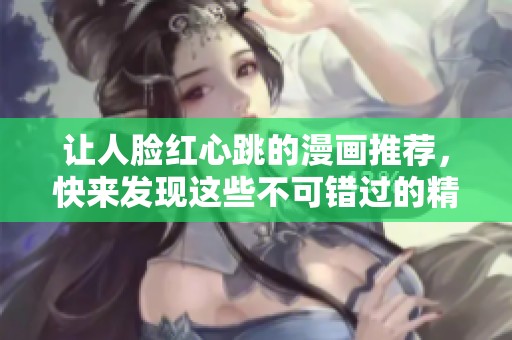 让人脸红心跳的漫画推荐，快来发现这些不可错过的精彩作品！