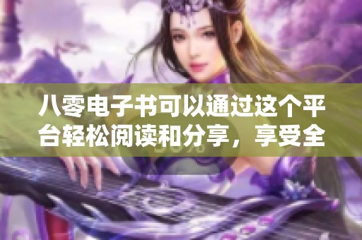 八零电子书可以通过这个平台轻松阅读和分享，享受全新的阅读体验。