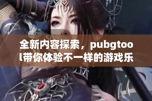 全新内容探索，pubgtool带你体验不一样的游戏乐趣与策略挑战