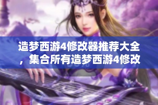 造梦西游4修改器推荐大全，集合所有造梦西游4修改器功能分析与使用指南